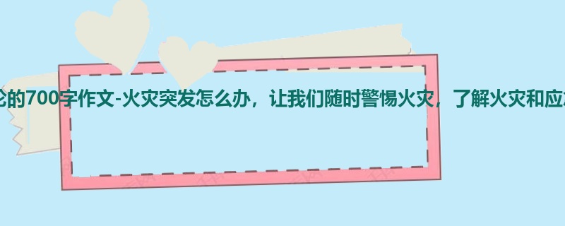 初一关于议论的700字作文-火灾突发怎么办,让我们随时警惕火灾,了解火灾和应急方法吧
