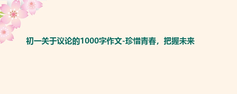 初一关于议论的1000字作文-珍惜青春，把握未来