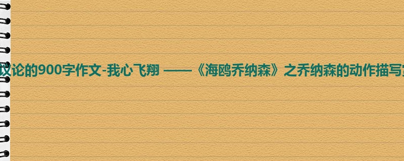 初一关于议论的900字作文-我心飞翔 ——《海鸥乔纳森》之乔纳森的动作描写赏读