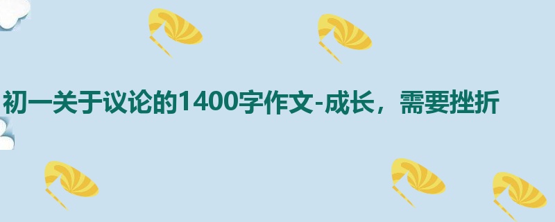 初一关于议论的1400字作文-成长,需要挫折