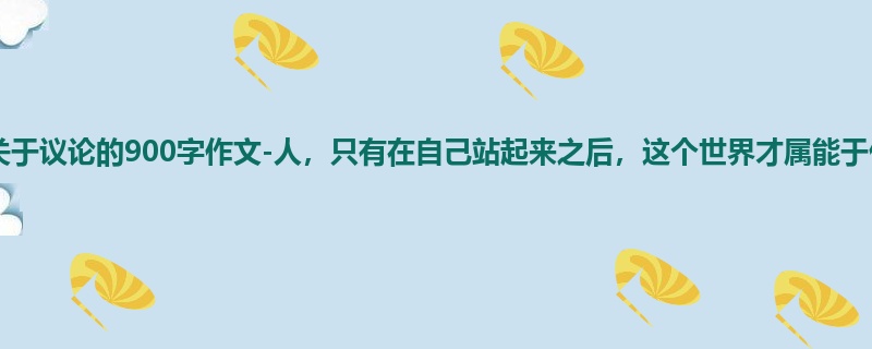 初一关于议论的900字作文-人,只有在自己站起来之后,这个世界才属能于他