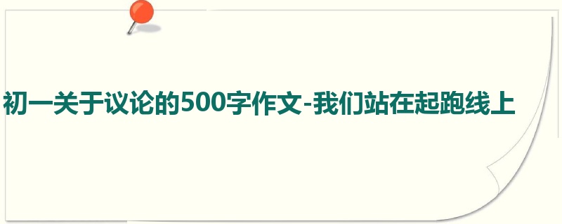 初一关于议论的500字作文-我们站在起跑线上