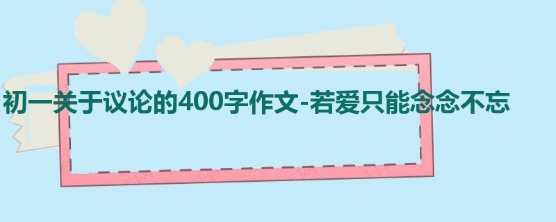 初一关于议论的400字作文-若爱只能念念不忘