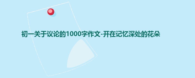 初一关于议论的1000字作文-开在记忆深处的花朵