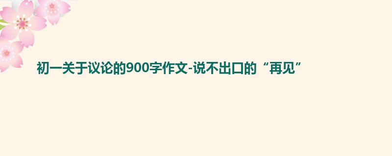 初一关于议论的900字作文-说不出口的“再见”