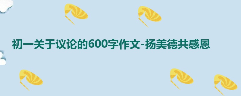 初一关于议论的600字作文-扬美德共感恩