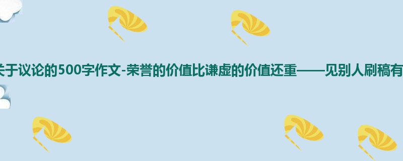 初一关于议论的500字作文-荣誉的价值比谦虚的价值还重——见别人刷稿有感