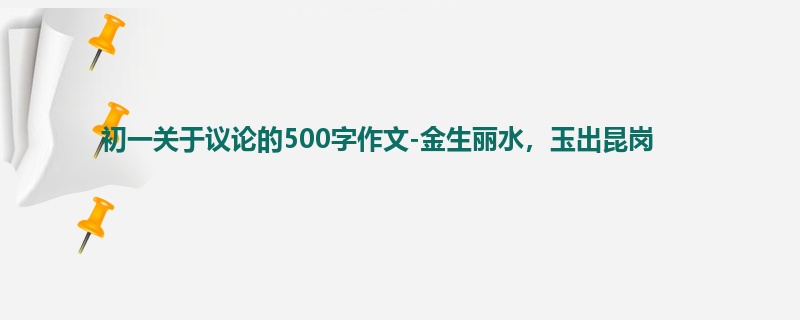 初一关于议论的500字作文-金生丽水,玉出昆岗