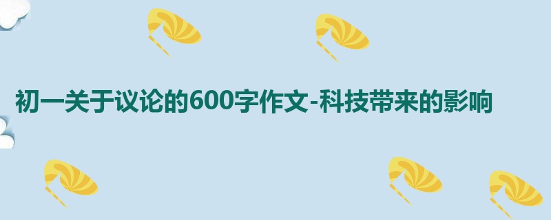初一关于议论的600字作文-科技带来的影响