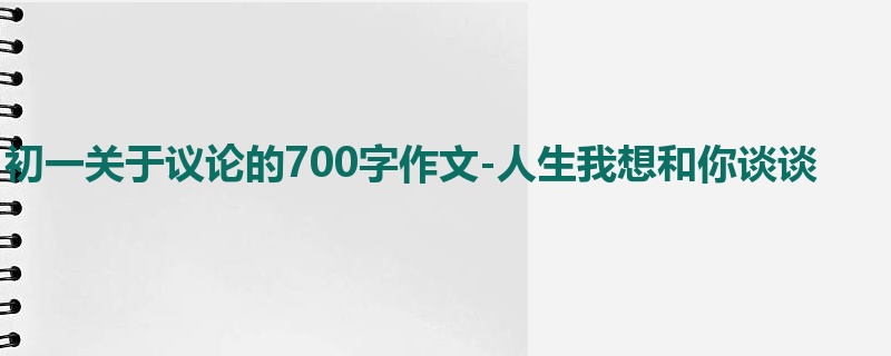初一关于议论的700字作文-人生我想和你谈谈