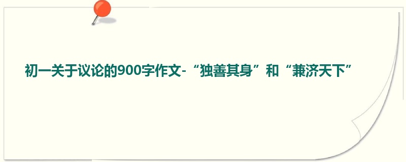 初一关于议论的900字作文-“独善其身”和“兼济天下”