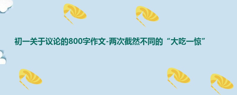 初一关于议论的800字作文-两次截然不同的“大吃一惊”