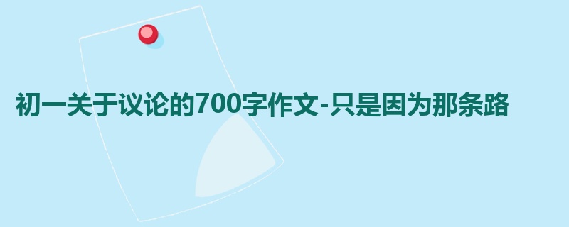 初一关于议论的700字作文-只是因为那条路