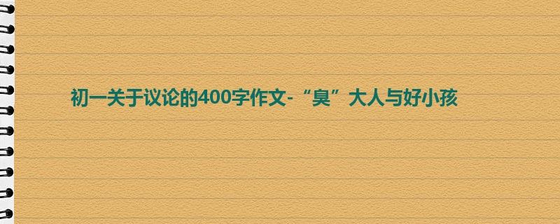 初一关于议论的400字作文-“臭”大人与好小孩