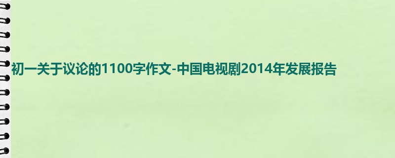初一关于议论的1100字作文-中国电视剧2014年发展报告