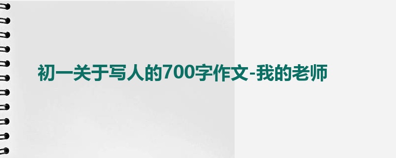 初一关于写人的700字作文-我的老师