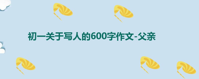 初一关于写人的600字作文-父亲