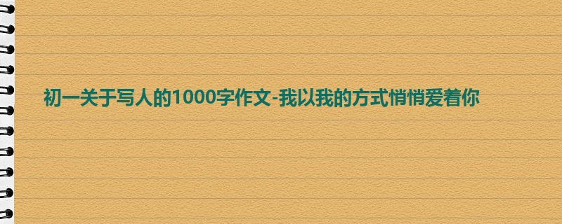 初一关于写人的1000字作文-我以我的方式悄悄爱着你