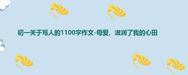 初一关于写人的1100字作文-母爱,滋润了我的心田