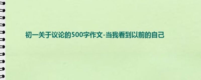 初一关于议论的500字作文-当我看到以前的自己