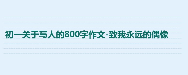 初一关于写人的800字作文-致我永远的偶像