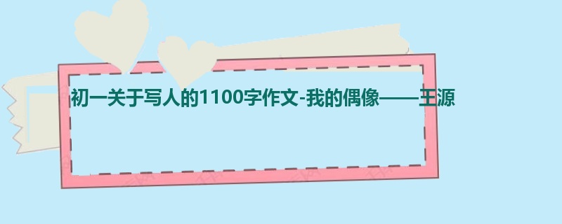 初一关于写人的1100字作文-我的偶像——王源