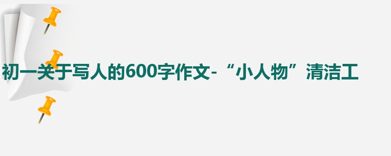 初一关于写人的600字作文-“小人物”清洁工