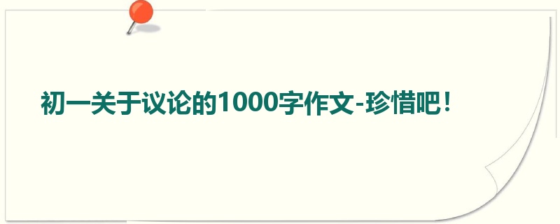 初一关于议论的1000字作文-珍惜吧!