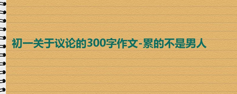 初一关于议论的300字作文-累的不是男人