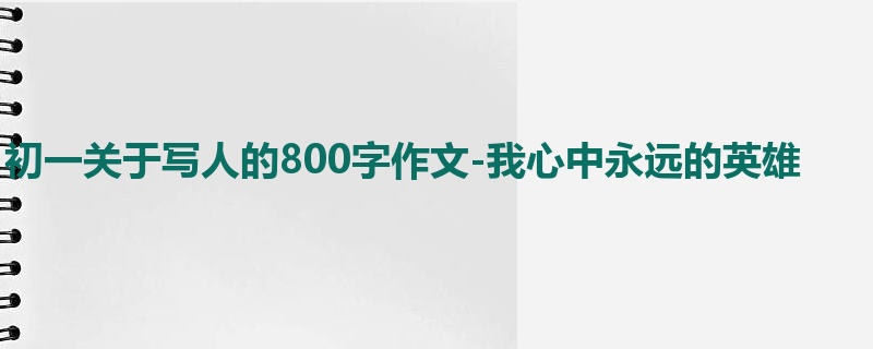 初一关于写人的800字作文-我心中永远的英雄