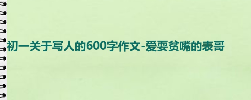 初一关于写人的600字作文-爱耍贫嘴的表哥
