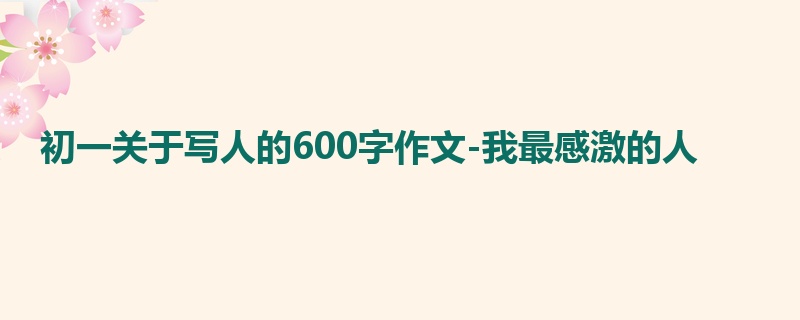 初一关于写人的600字作文-我最感激的人