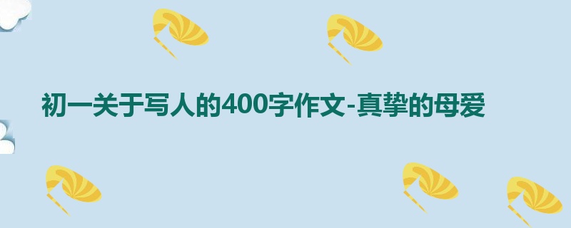 初一关于写人的400字作文-真挚的母爱