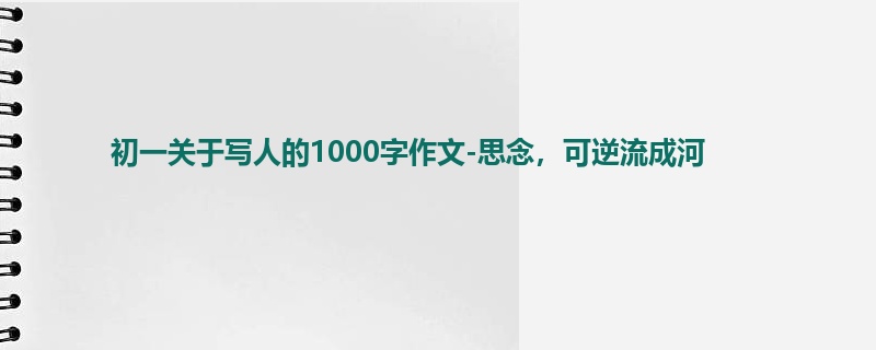 初一关于写人的1000字作文-思念,可逆流成河