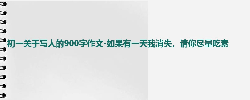 初一关于写人的900字作文-如果有一天我消失，请你尽量吃素