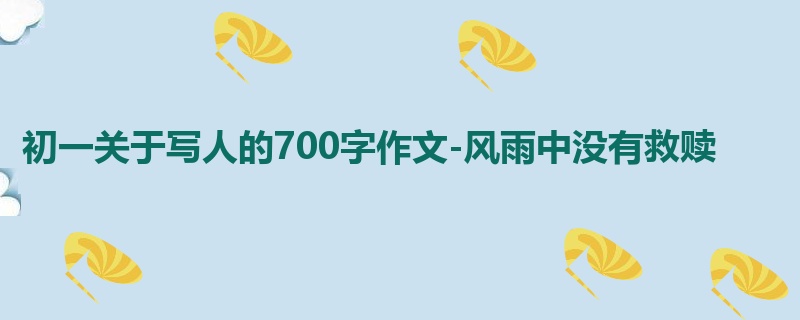 初一关于写人的700字作文-风雨中没有救赎