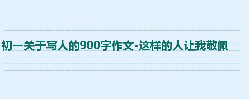 初一关于写人的900字作文-这样的人让我敬佩