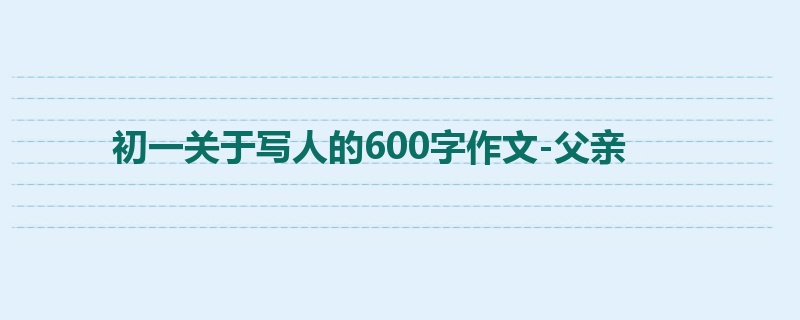初一关于写人的600字作文-父亲