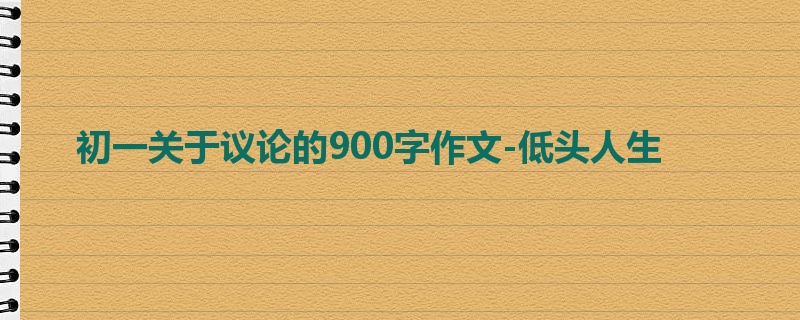 初一关于议论的900字作文-低头人生