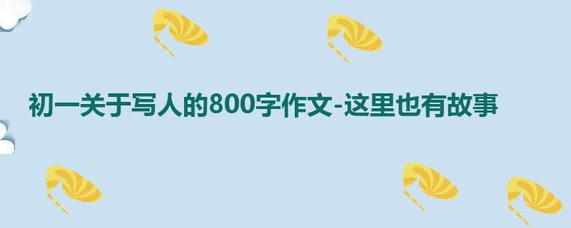 初一关于写人的800字作文-这里也有故事
