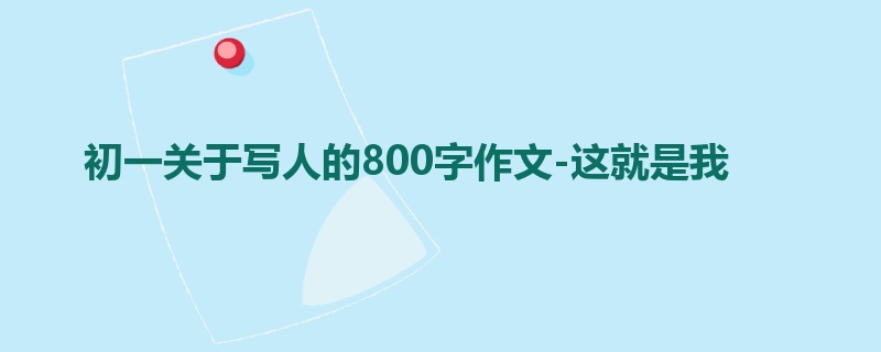 初一关于写人的800字作文-这就是我