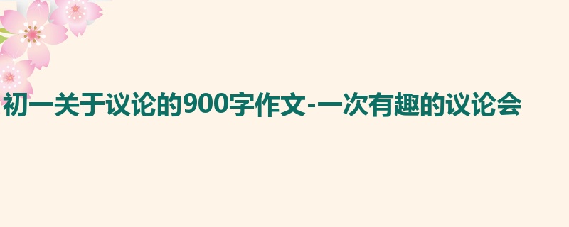 初一关于议论的900字作文-一次有趣的议论会