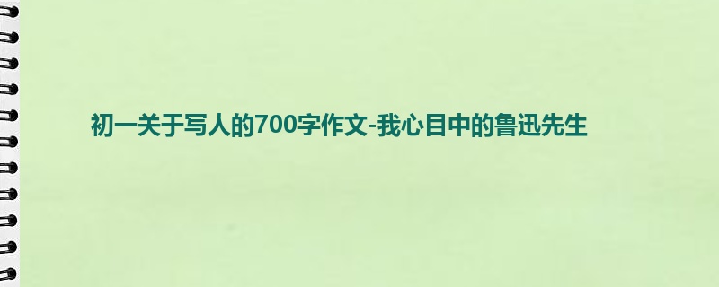 初一关于写人的700字作文-我心目中的鲁迅先生