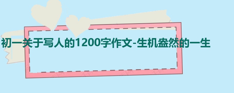 初一关于写人的1200字作文-生机盎然的一生