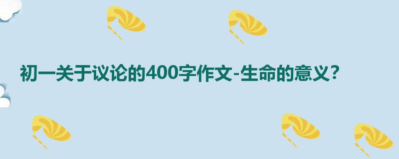 初一关于议论的400字作文-生命的意义?