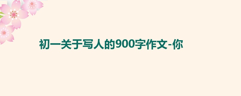 初一关于写人的900字作文-你