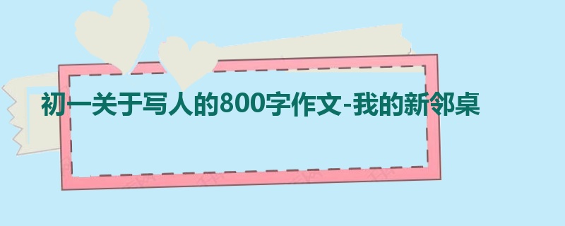 初一关于写人的800字作文-我的新邻桌
