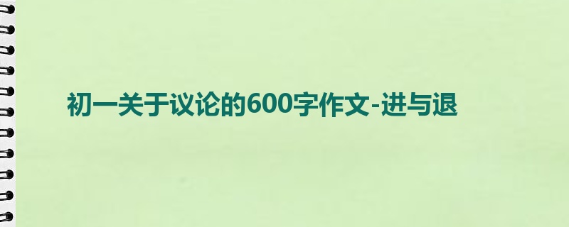 初一关于议论的600字作文-进与退