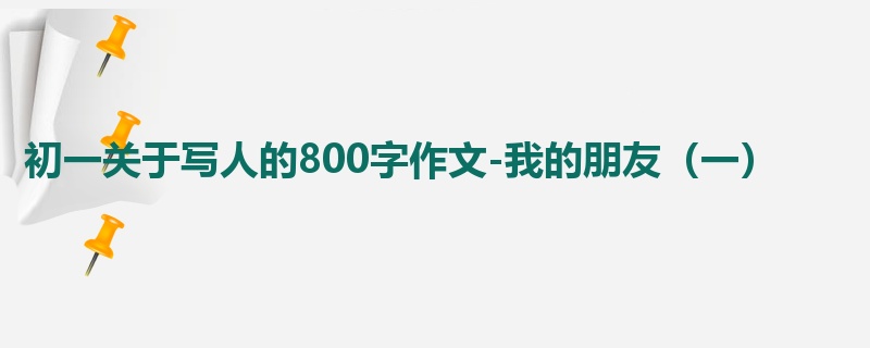 初一关于写人的800字作文-我的朋友(一)