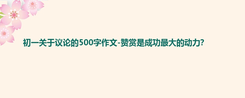初一关于议论的500字作文-赞赏是成功最大的动力?